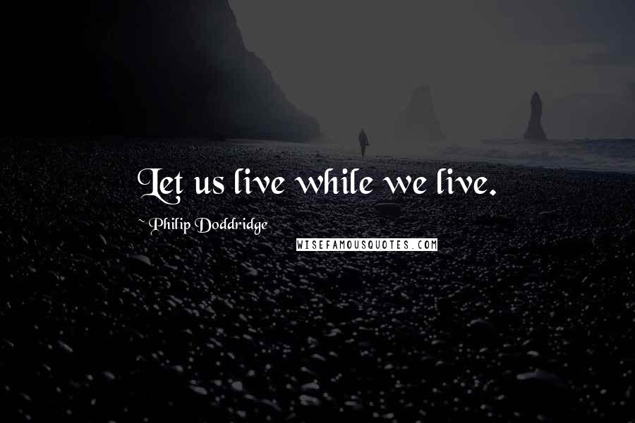 Philip Doddridge Quotes: Let us live while we live.