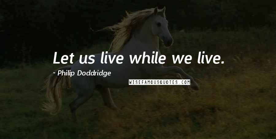 Philip Doddridge Quotes: Let us live while we live.