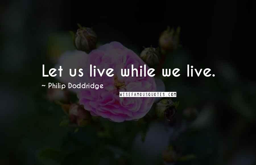 Philip Doddridge Quotes: Let us live while we live.