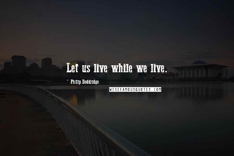 Philip Doddridge Quotes: Let us live while we live.