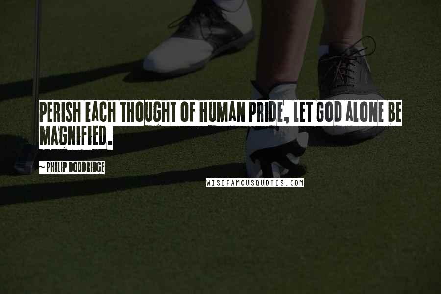 Philip Doddridge Quotes: Perish each thought of human pride, let God alone be magnified.