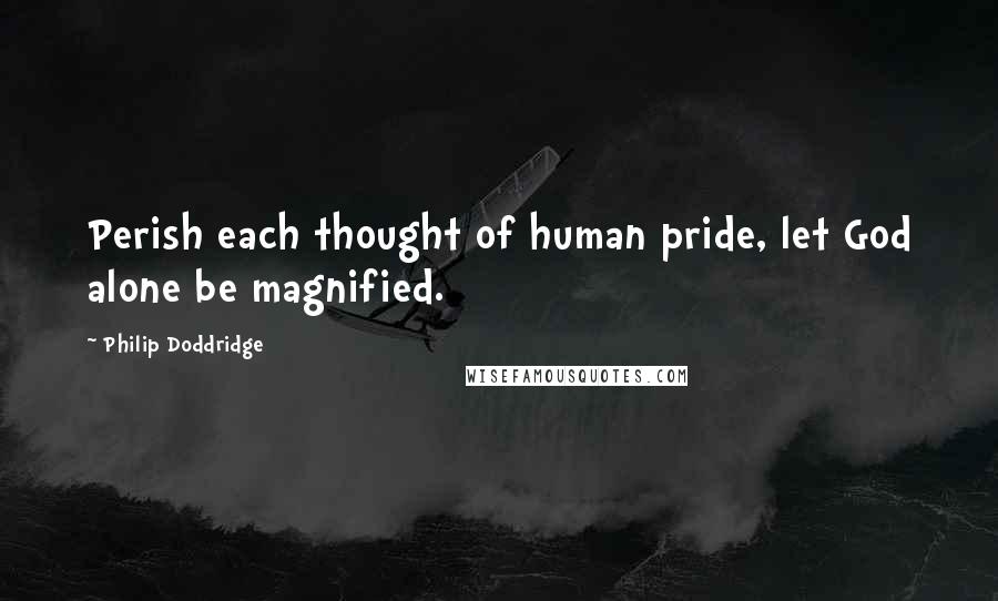 Philip Doddridge Quotes: Perish each thought of human pride, let God alone be magnified.