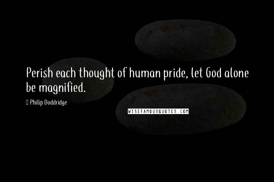 Philip Doddridge Quotes: Perish each thought of human pride, let God alone be magnified.