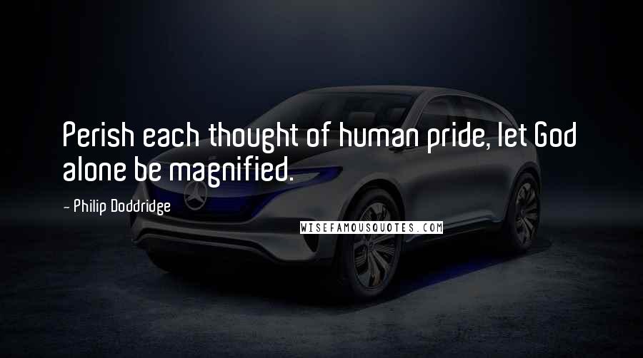 Philip Doddridge Quotes: Perish each thought of human pride, let God alone be magnified.