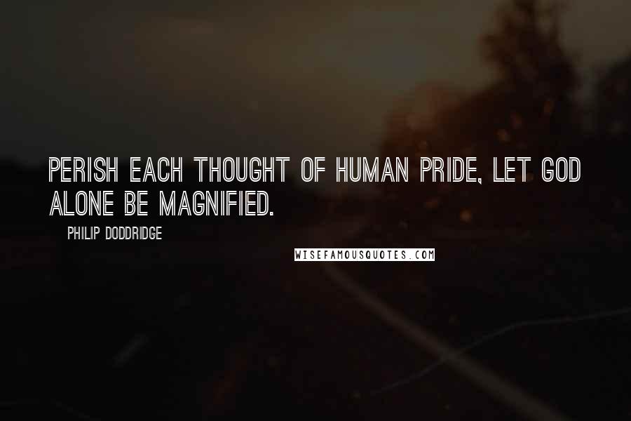 Philip Doddridge Quotes: Perish each thought of human pride, let God alone be magnified.