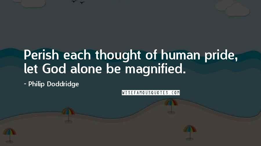 Philip Doddridge Quotes: Perish each thought of human pride, let God alone be magnified.