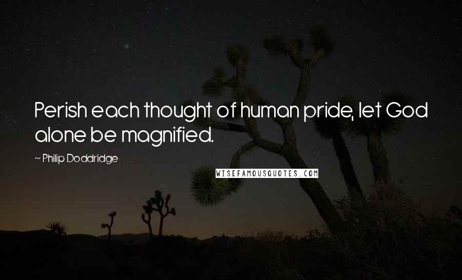 Philip Doddridge Quotes: Perish each thought of human pride, let God alone be magnified.