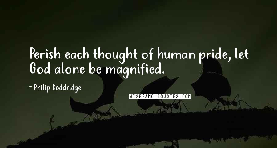 Philip Doddridge Quotes: Perish each thought of human pride, let God alone be magnified.