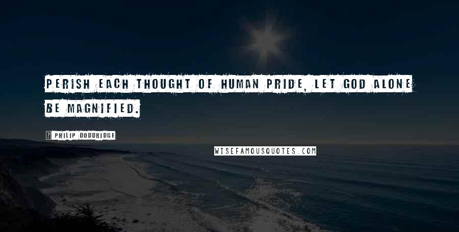 Philip Doddridge Quotes: Perish each thought of human pride, let God alone be magnified.