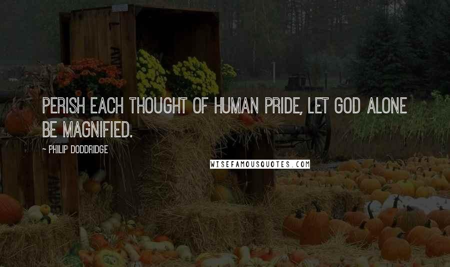 Philip Doddridge Quotes: Perish each thought of human pride, let God alone be magnified.