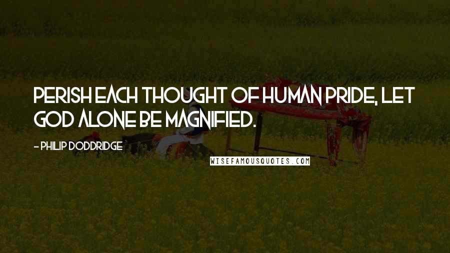 Philip Doddridge Quotes: Perish each thought of human pride, let God alone be magnified.