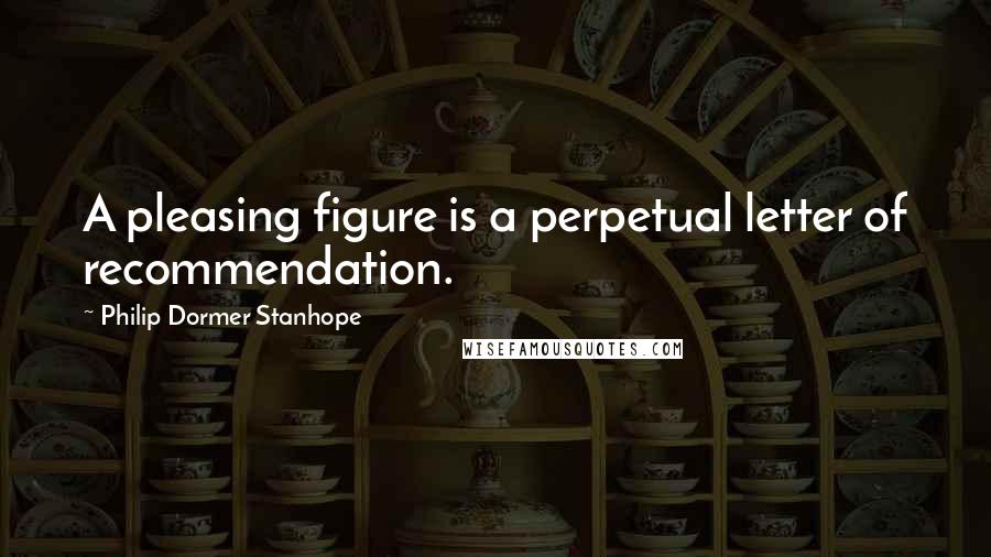 Philip Dormer Stanhope Quotes: A pleasing figure is a perpetual letter of recommendation.