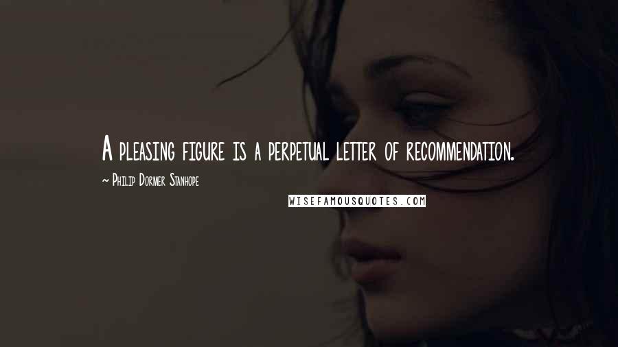 Philip Dormer Stanhope Quotes: A pleasing figure is a perpetual letter of recommendation.