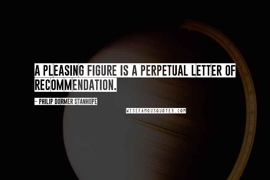 Philip Dormer Stanhope Quotes: A pleasing figure is a perpetual letter of recommendation.