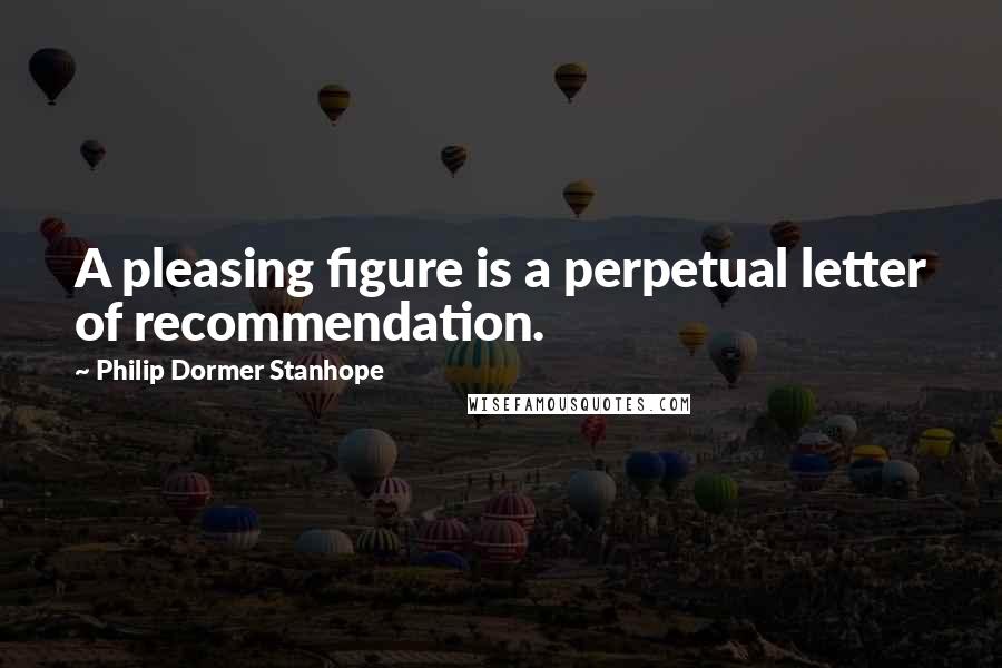 Philip Dormer Stanhope Quotes: A pleasing figure is a perpetual letter of recommendation.