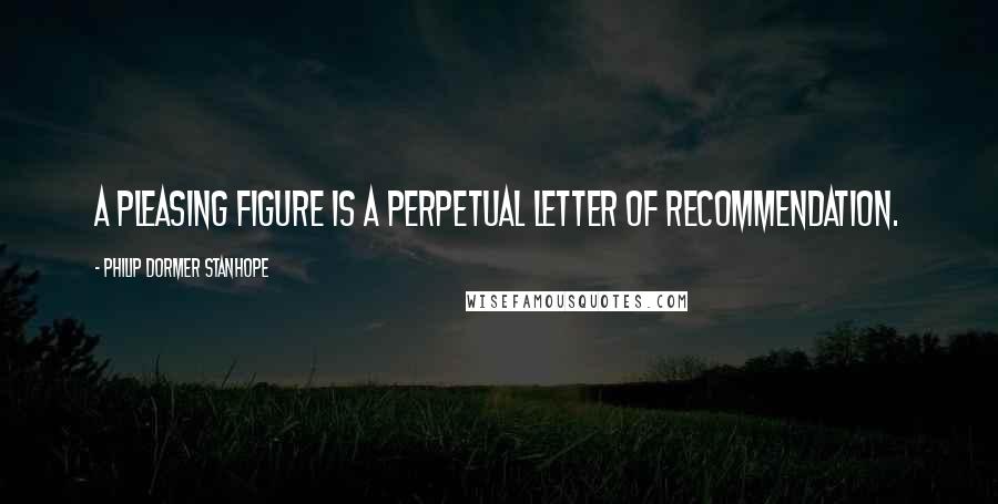 Philip Dormer Stanhope Quotes: A pleasing figure is a perpetual letter of recommendation.