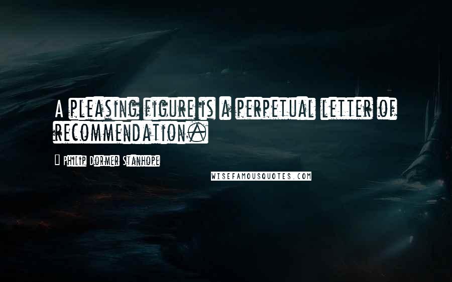 Philip Dormer Stanhope Quotes: A pleasing figure is a perpetual letter of recommendation.