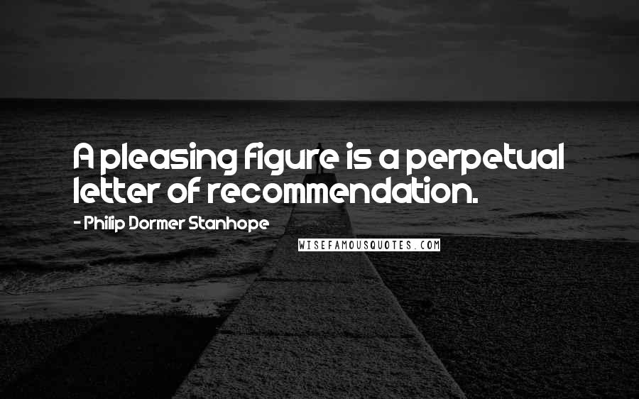 Philip Dormer Stanhope Quotes: A pleasing figure is a perpetual letter of recommendation.