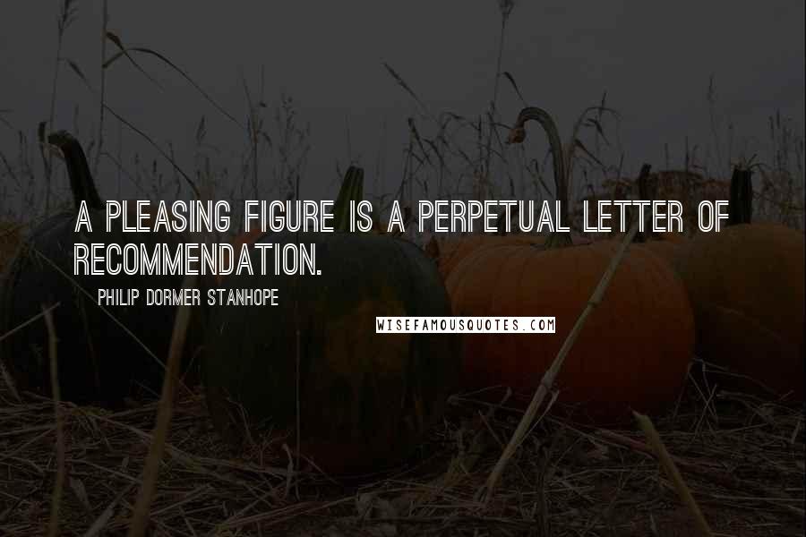 Philip Dormer Stanhope Quotes: A pleasing figure is a perpetual letter of recommendation.