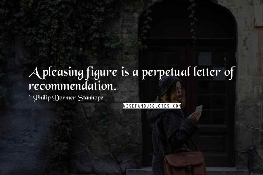 Philip Dormer Stanhope Quotes: A pleasing figure is a perpetual letter of recommendation.