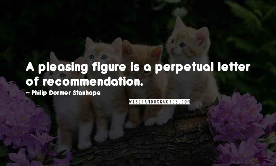 Philip Dormer Stanhope Quotes: A pleasing figure is a perpetual letter of recommendation.