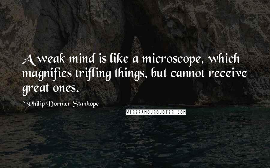 Philip Dormer Stanhope Quotes: A weak mind is like a microscope, which magnifies trifling things, but cannot receive great ones.