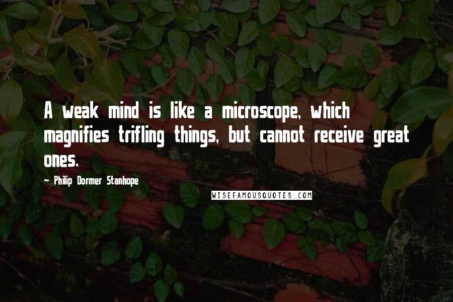 Philip Dormer Stanhope Quotes: A weak mind is like a microscope, which magnifies trifling things, but cannot receive great ones.