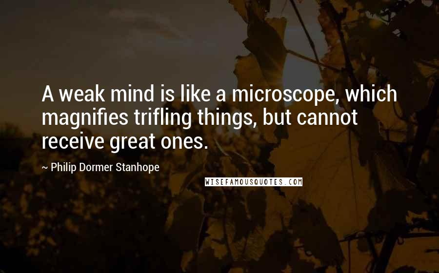 Philip Dormer Stanhope Quotes: A weak mind is like a microscope, which magnifies trifling things, but cannot receive great ones.