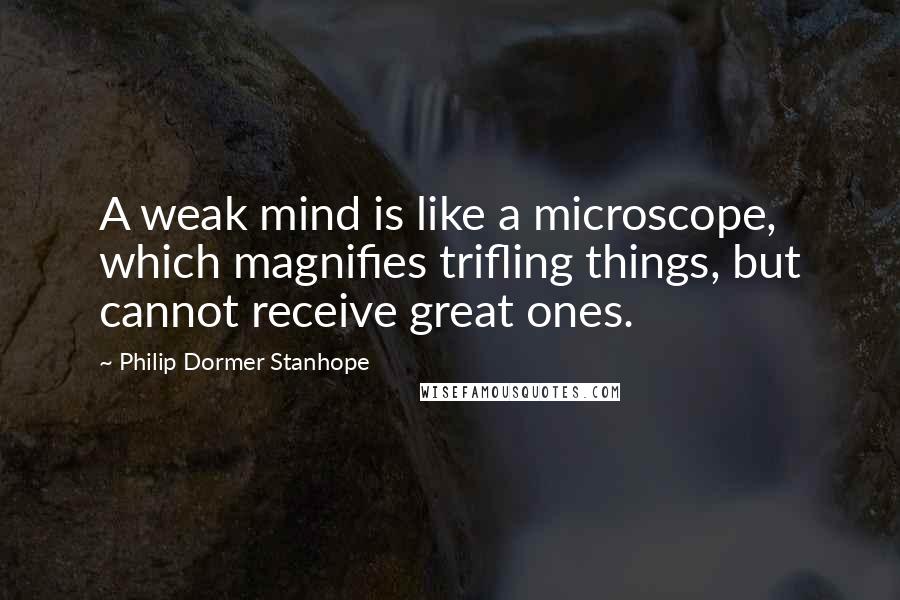 Philip Dormer Stanhope Quotes: A weak mind is like a microscope, which magnifies trifling things, but cannot receive great ones.