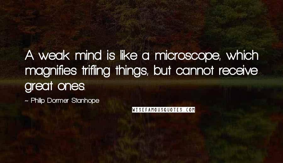 Philip Dormer Stanhope Quotes: A weak mind is like a microscope, which magnifies trifling things, but cannot receive great ones.