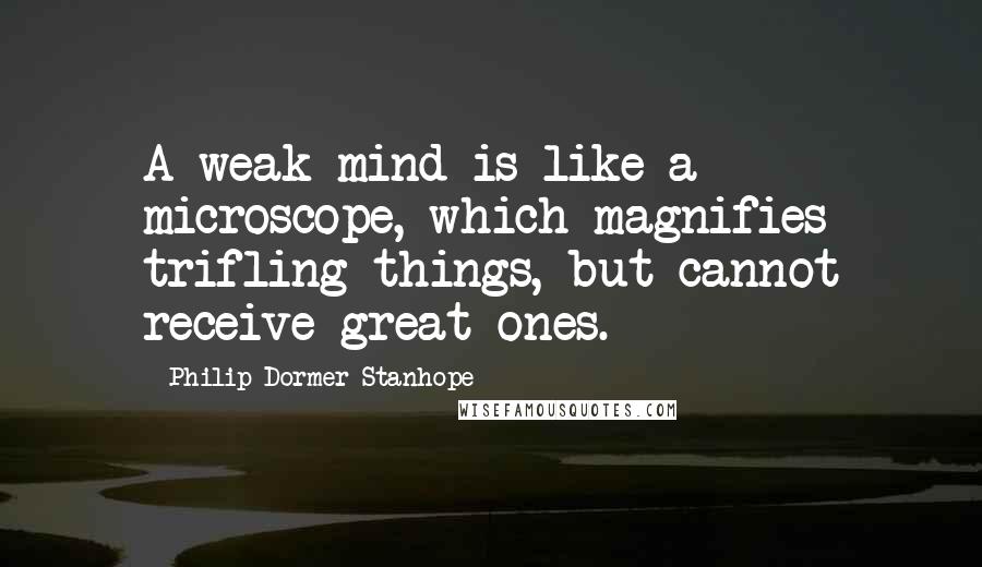 Philip Dormer Stanhope Quotes: A weak mind is like a microscope, which magnifies trifling things, but cannot receive great ones.