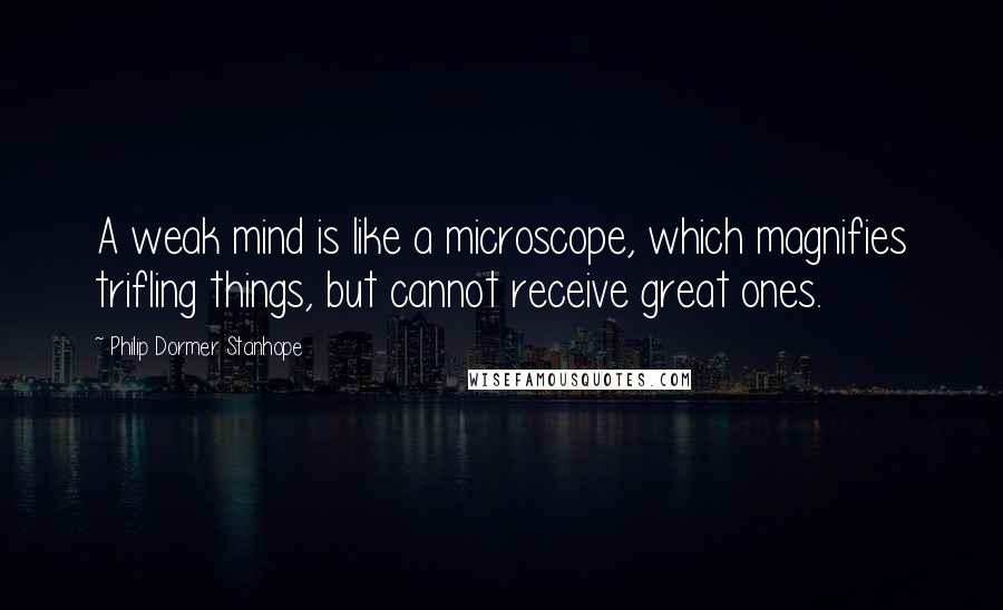 Philip Dormer Stanhope Quotes: A weak mind is like a microscope, which magnifies trifling things, but cannot receive great ones.