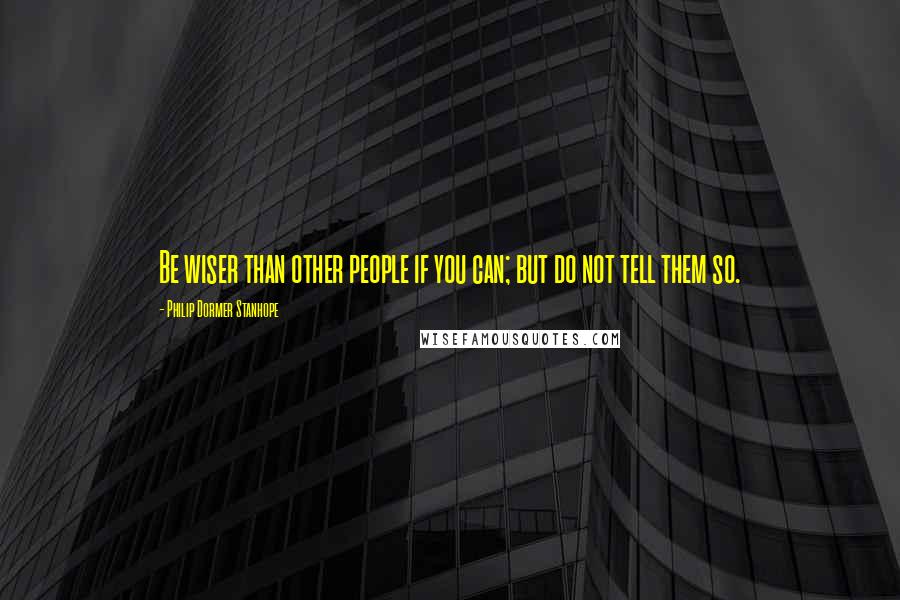 Philip Dormer Stanhope Quotes: Be wiser than other people if you can; but do not tell them so.