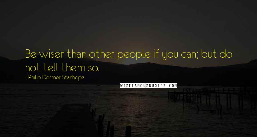 Philip Dormer Stanhope Quotes: Be wiser than other people if you can; but do not tell them so.