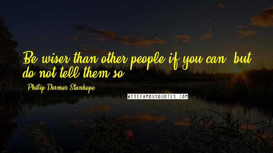 Philip Dormer Stanhope Quotes: Be wiser than other people if you can; but do not tell them so.