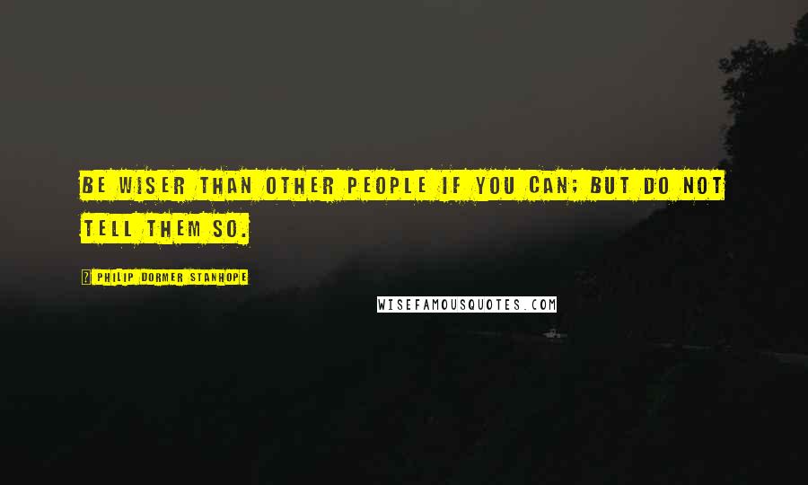 Philip Dormer Stanhope Quotes: Be wiser than other people if you can; but do not tell them so.