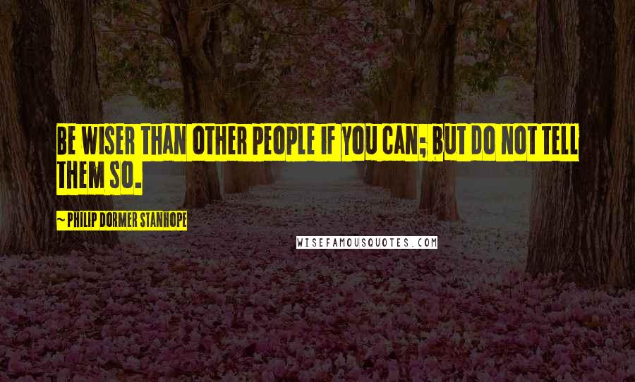 Philip Dormer Stanhope Quotes: Be wiser than other people if you can; but do not tell them so.