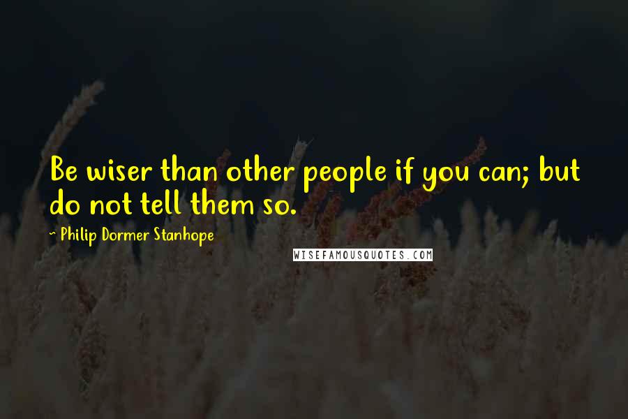 Philip Dormer Stanhope Quotes: Be wiser than other people if you can; but do not tell them so.
