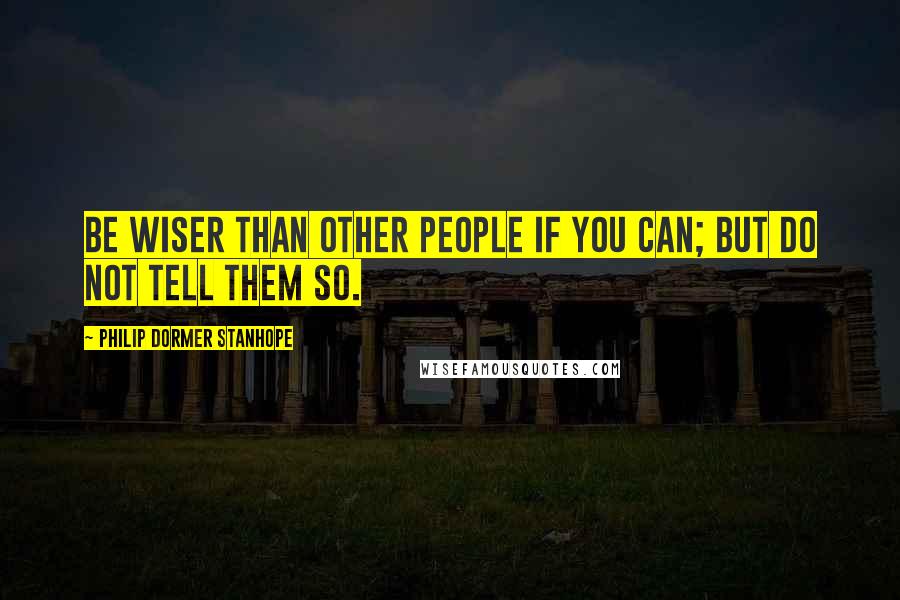 Philip Dormer Stanhope Quotes: Be wiser than other people if you can; but do not tell them so.