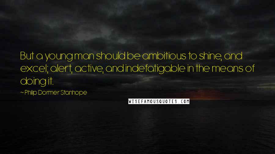 Philip Dormer Stanhope Quotes: But a young man should be ambitious to shine, and excel; alert, active, and indefatigable in the means of doing it.