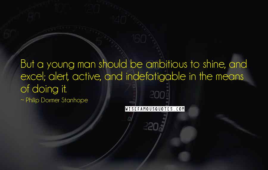 Philip Dormer Stanhope Quotes: But a young man should be ambitious to shine, and excel; alert, active, and indefatigable in the means of doing it.