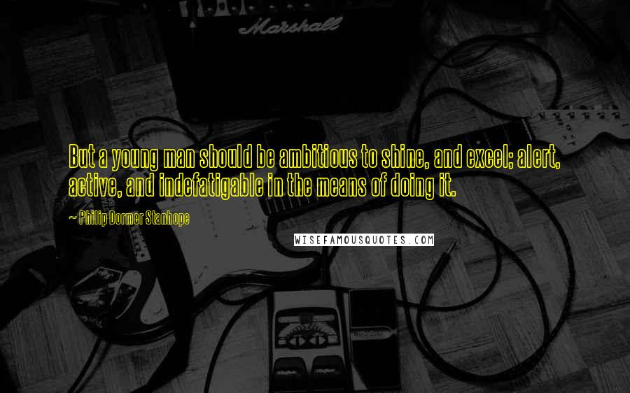 Philip Dormer Stanhope Quotes: But a young man should be ambitious to shine, and excel; alert, active, and indefatigable in the means of doing it.