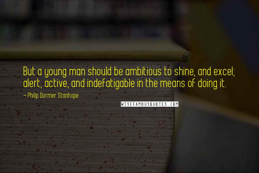 Philip Dormer Stanhope Quotes: But a young man should be ambitious to shine, and excel; alert, active, and indefatigable in the means of doing it.