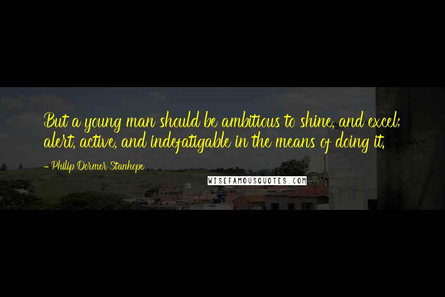 Philip Dormer Stanhope Quotes: But a young man should be ambitious to shine, and excel; alert, active, and indefatigable in the means of doing it.