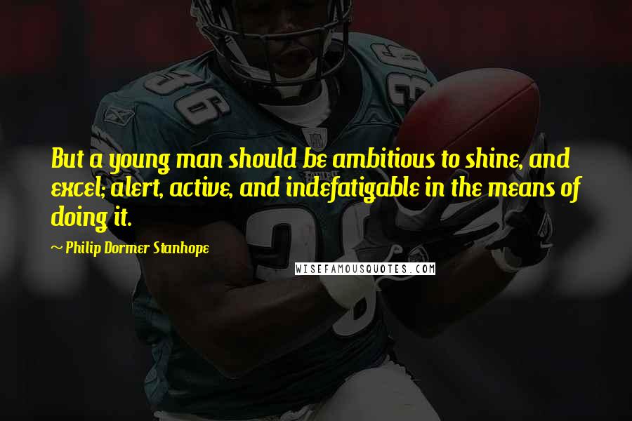 Philip Dormer Stanhope Quotes: But a young man should be ambitious to shine, and excel; alert, active, and indefatigable in the means of doing it.