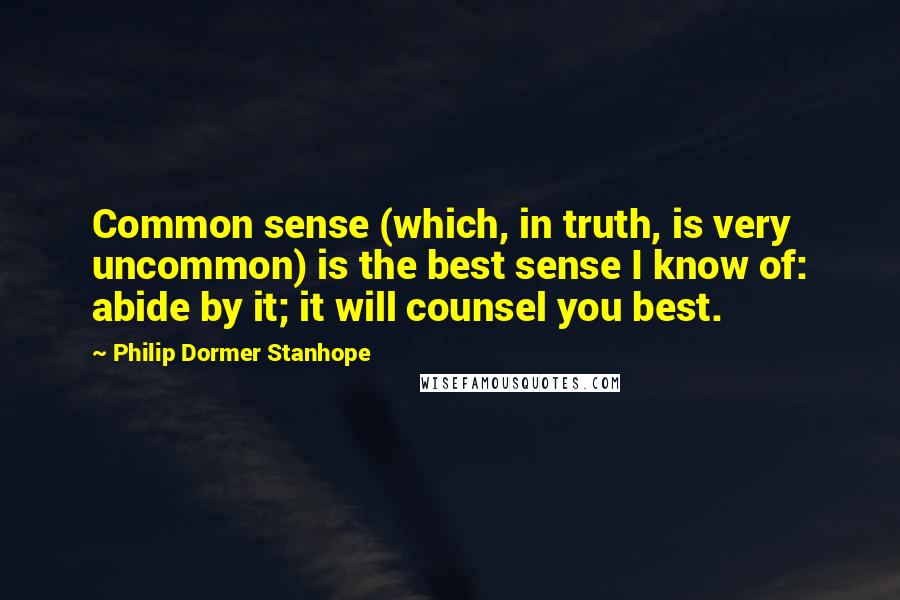 Philip Dormer Stanhope Quotes: Common sense (which, in truth, is very uncommon) is the best sense I know of: abide by it; it will counsel you best.