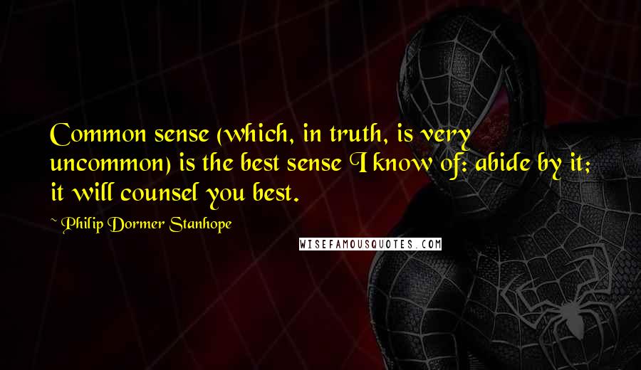Philip Dormer Stanhope Quotes: Common sense (which, in truth, is very uncommon) is the best sense I know of: abide by it; it will counsel you best.