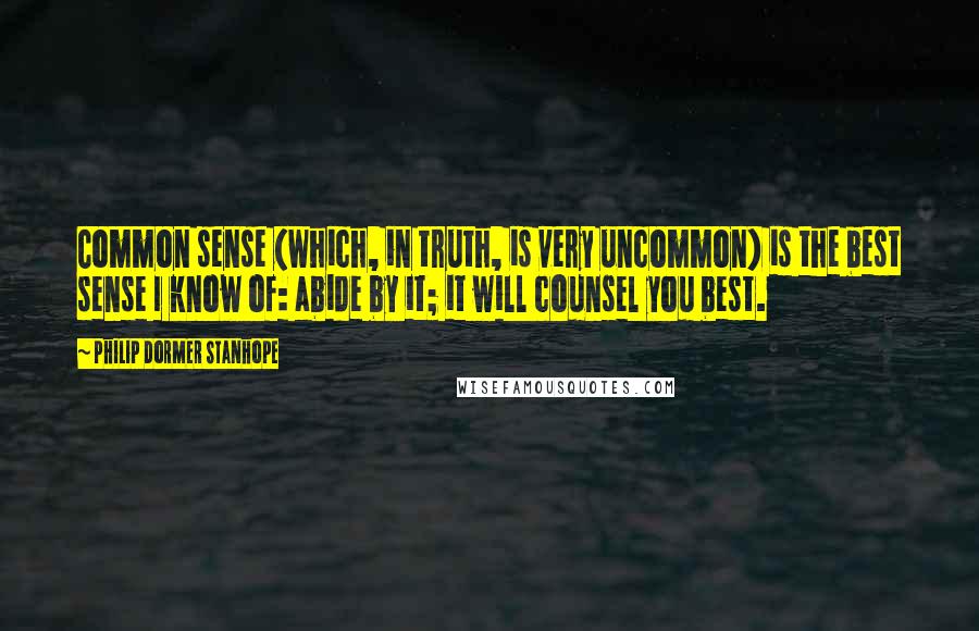 Philip Dormer Stanhope Quotes: Common sense (which, in truth, is very uncommon) is the best sense I know of: abide by it; it will counsel you best.