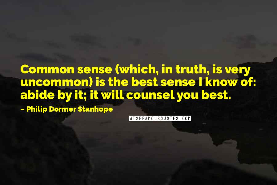 Philip Dormer Stanhope Quotes: Common sense (which, in truth, is very uncommon) is the best sense I know of: abide by it; it will counsel you best.