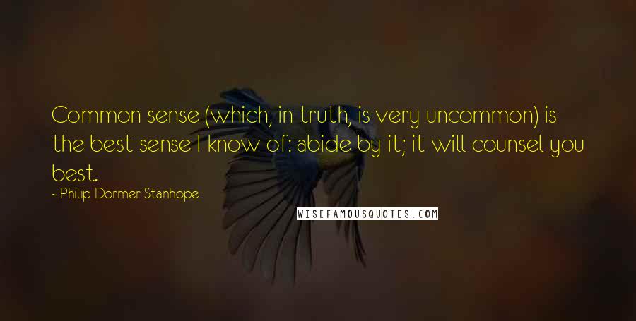 Philip Dormer Stanhope Quotes: Common sense (which, in truth, is very uncommon) is the best sense I know of: abide by it; it will counsel you best.